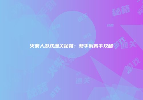 火柴人游戏通关秘籍:新手到高手攻略