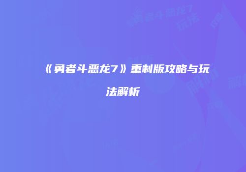 《勇者斗恶龙7》重制版攻略与玩法解析