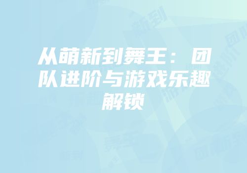 从萌新到舞王：团队进阶与游戏乐趣解锁
