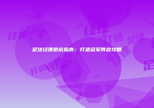 足球经理避坑指南：打造冠军阵容攻略