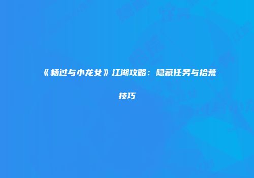 《杨过与小龙女》江湖攻略：隐藏任务与拾荒技巧