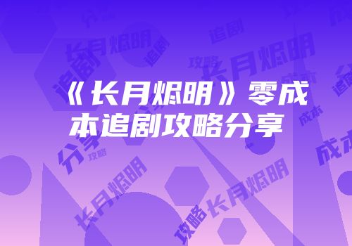 《长月烬明》零成本追剧攻略分享
