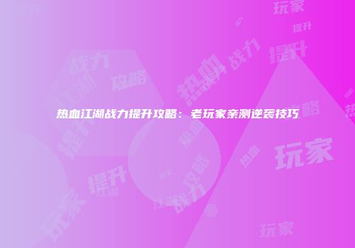 热血江湖战力提升攻略:老玩家亲测逆袭技巧