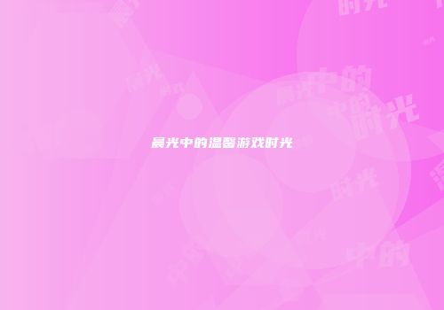 晨光中的温馨游戏时光