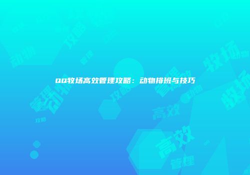 QQ牧场高效管理攻略:动物排班与技巧