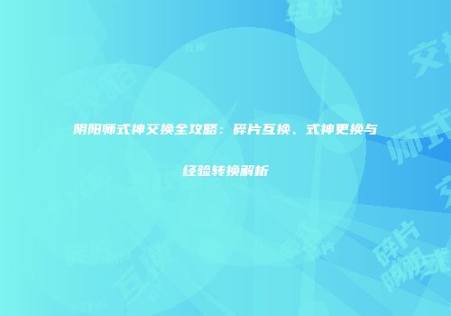 阴阳师式神交换全攻略：碎片互换、式神更换与经验转换解析