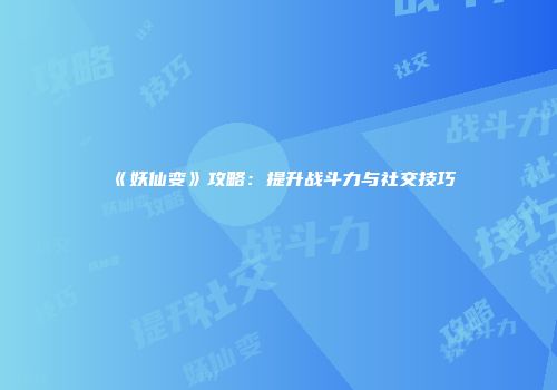 《妖仙变》攻略:提升战斗力与社交技巧