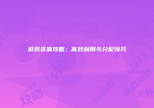 游戏资源攻略：高效利用与分配技巧