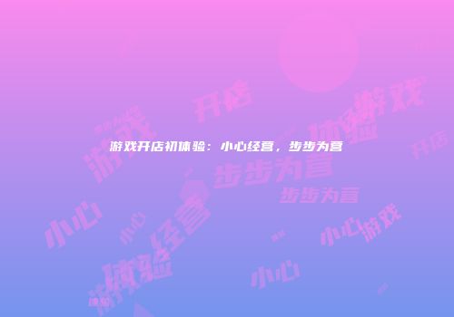 游戏开店初体验：小心经营，步步为营