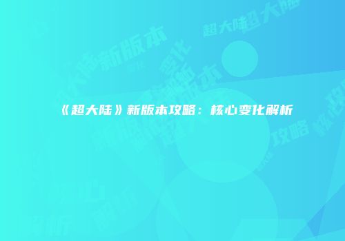 《超大陆》新版本攻略：核心变化解析