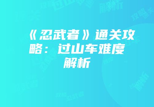 《忍武者》通关攻略:过山车难度解析