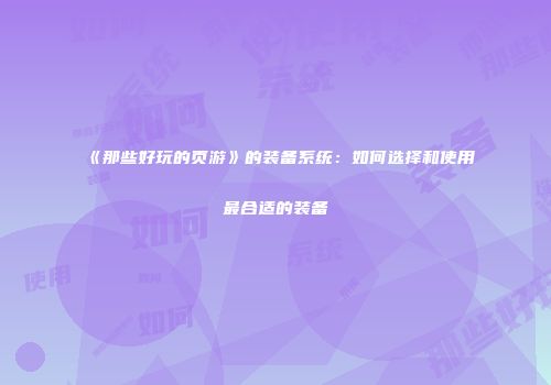 《那些好玩的页游》的装备系统:如何选择和使用最合适的装备