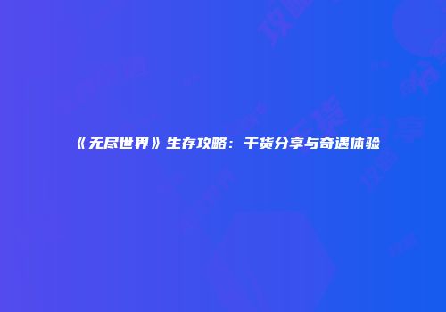 《无尽世界》生存攻略:干货分享与奇遇体验