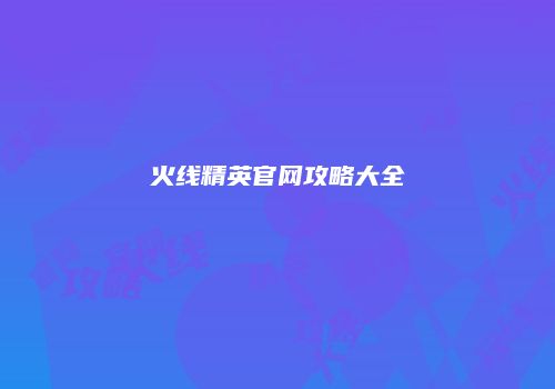 火线精英官网攻略大全