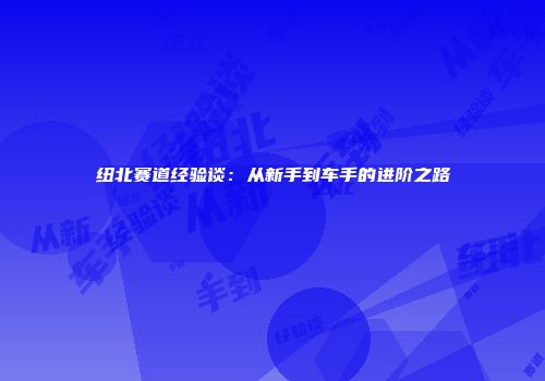 纽北赛道经验谈：从新手到车手的进阶之路
