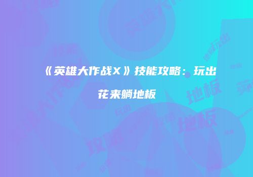 《英雄大作战X》技能攻略:玩出花来躺地板