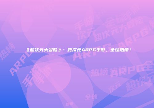 《超次元大冒险》:跨次元ARPG手游,全球热榜!