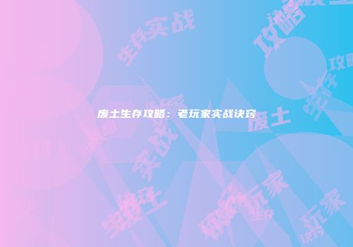 废土生存攻略：老玩家实战诀窍