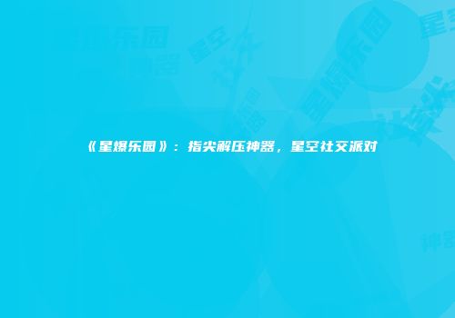 《星爆乐园》：指尖解压神器，星空社交派对