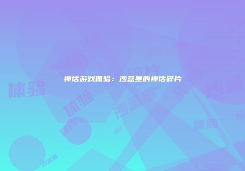 神话游戏体验:沙盒里的神话碎片
