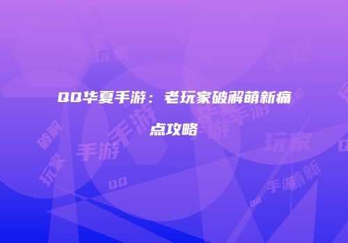 QQ华夏手游：老玩家破解萌新痛点攻略