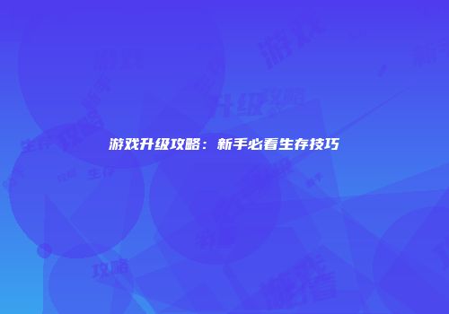 游戏升级攻略：新手必看生存技巧