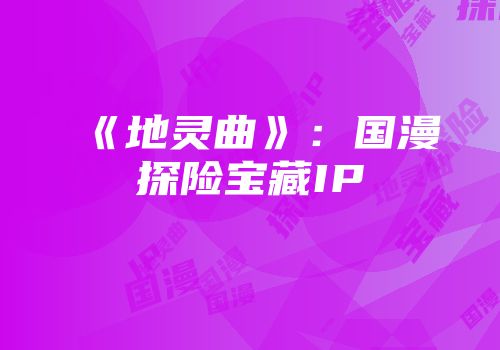《地灵曲》：国漫探险宝藏IP