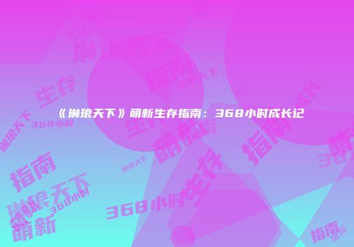 《琳琅天下》萌新生存指南：368小时成长记