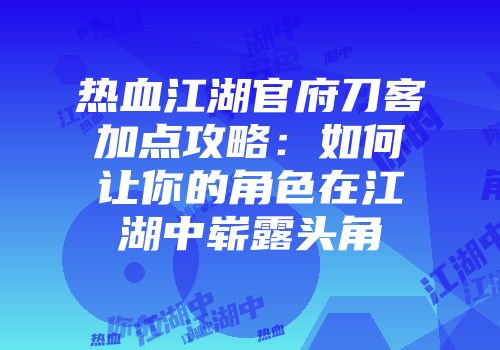 热血江湖官府刀客加点攻略:如何让你的角色在江湖中崭露头角