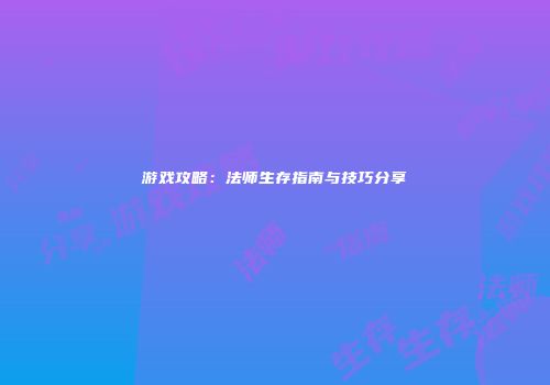 游戏攻略：法师生存指南与技巧分享