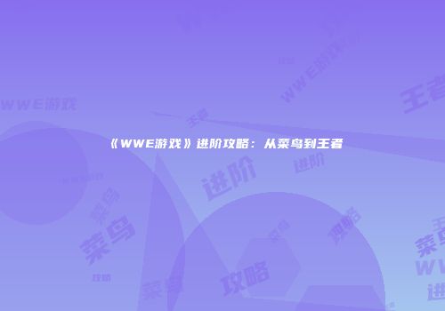 《WWE游戏》进阶攻略：从菜鸟到王者