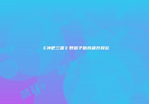 《冲吧三国》野路子助我飙升段位