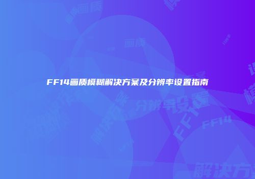 FF14画质模糊解决方案及分辨率设置指南