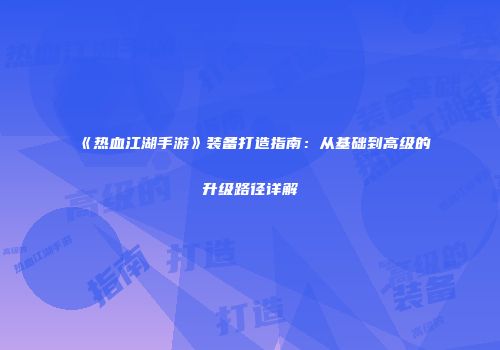 《热血江湖手游》装备打造指南:从基础到高级的升级路径详解