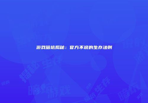 游戏暗坑揭秘：官方不说的生存法则