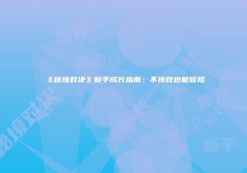 《秘境对决》新手成长指南:不摔跤也能冒险