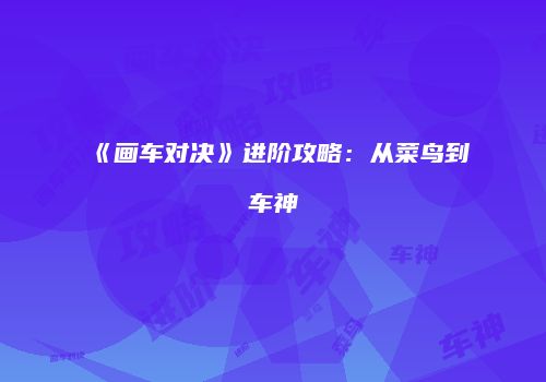 《画车对决》进阶攻略：从菜鸟到车神