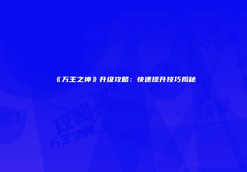 《万王之神》升级攻略:快速提升技巧揭秘