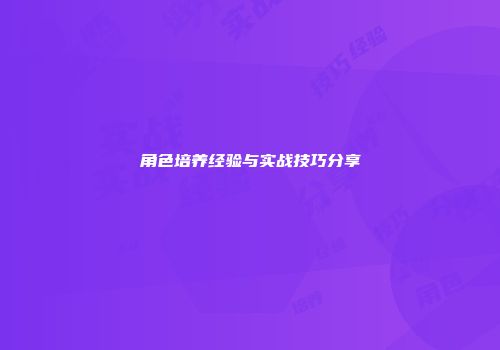角色培养经验与实战技巧分享