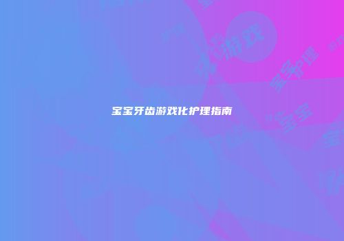 宝宝牙齿游戏化护理指南