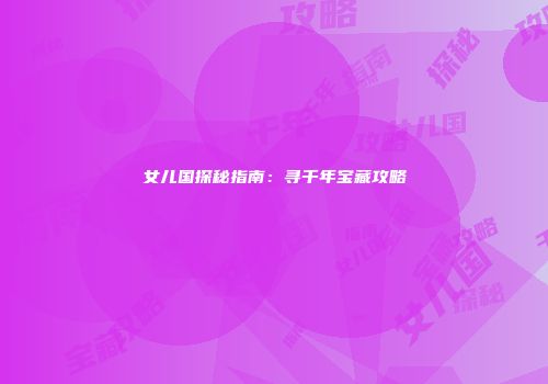 女儿国探秘指南：寻千年宝藏攻略