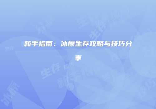 新手指南：冰原生存攻略与技巧分享