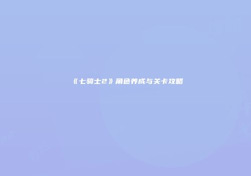 《七骑士2》角色养成与关卡攻略
