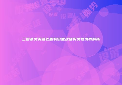 三国杀女英雄去服装设置及强势女性武将解析