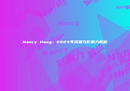 Nancy Hong：2025年成就与影响力解析