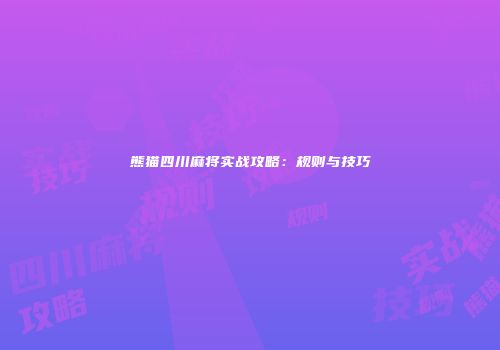 熊猫四川麻将实战攻略：规则与技巧