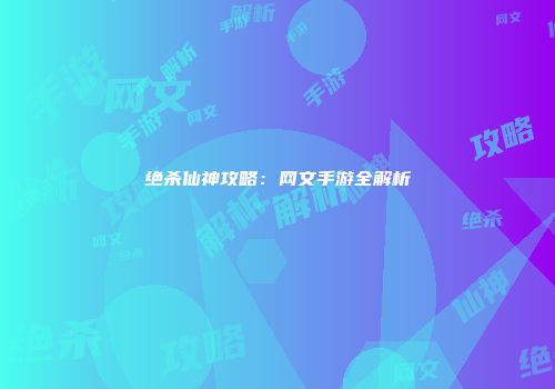 绝杀仙神攻略：网文手游全解析