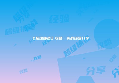 《超级捕鱼》攻略：实战经验分享