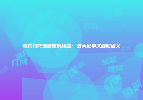 游戏几何难题破解秘籍:五大数学武器助通关