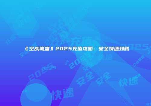 《空战联盟》2025充值攻略：安全快速到账